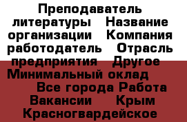 Преподаватель литературы › Название организации ­ Компания-работодатель › Отрасль предприятия ­ Другое › Минимальный оклад ­ 22 000 - Все города Работа » Вакансии   . Крым,Красногвардейское